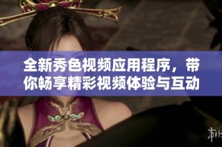 全新秀色视频应用程序，带你畅享精彩视频体验与互动乐趣