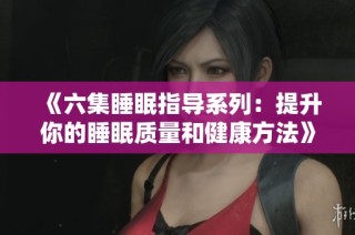 《六集睡眠指导系列：提升你的睡眠质量和健康方法》