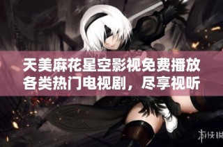 天美麻花星空影视免费播放各类热门电视剧，尽享视听盛宴