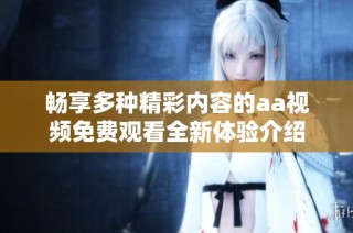 畅享多种精彩内容的aa视频免费观看全新体验介绍