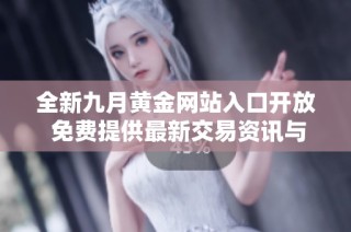 全新九月黄金网站入口开放 免费提供最新交易资讯与指导服务