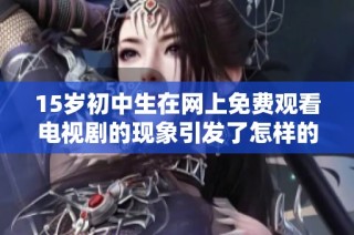 15岁初中生在网上免费观看电视剧的现象引发了怎样的讨论和思考
