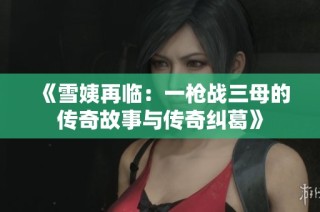 《雪姨再临：一枪战三母的传奇故事与传奇纠葛》