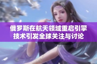 俄罗斯在航天领域重启引擎技术引发全球关注与讨论