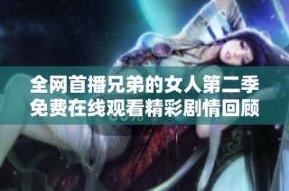全网首播兄弟的女人第二季免费在线观看精彩剧情回顾与角色分析
