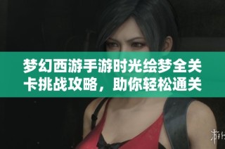 梦幻西游手游时光绘梦全关卡挑战攻略，助你轻松通关秘籍分享