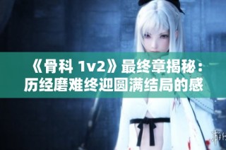 《骨科 1v2》最终章揭秘：历经磨难终迎圆满结局的感人故事