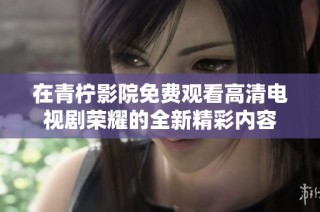 在青柠影院免费观看高清电视剧荣耀的全新精彩内容