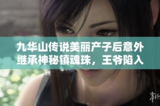 九华山传说美丽产子后意外继承神秘镇魂珠，王爷陷入复杂心思