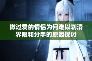 做过爱的情侣为何难以划清界限和分手的原因探讨