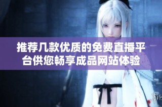 推荐几款优质的免费直播平台供您畅享成品网站体验