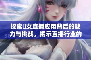 探索祼女直播应用背后的魅力与挑战，揭示直播行业的新风潮