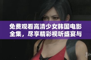 免费观看高清少女韩国电影全集，尽享精彩视听盛宴与感人故事