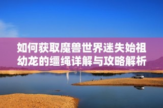如何获取魔兽世界迷失始祖幼龙的缰绳详解与攻略解析