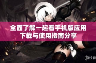 全面了解一起看手机版应用下载与使用指南分享