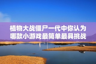 植物大战僵尸一代中你认为哪款小游戏最简单最具挑战性呢