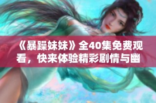 《暴躁妹妹》全40集免费观看，快来体验精彩剧情与幽默互动
