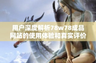 用户深度解析78w78成品网站的使用体验和真实评价分享
