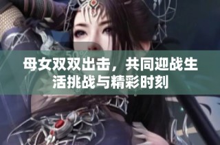 母女双双出击，共同迎战生活挑战与精彩时刻