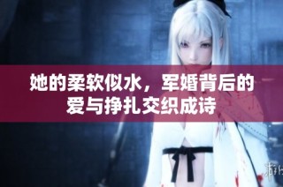 她的柔软似水，军婚背后的爱与挣扎交织成诗