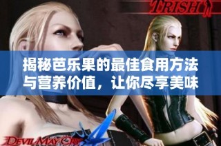 揭秘芭乐果的最佳食用方法与营养价值，让你尽享美味与健康
