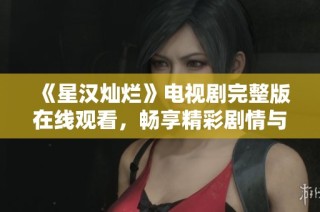 《星汉灿烂》电视剧完整版在线观看，畅享精彩剧情与人物发展
