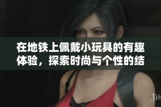 在地铁上佩戴小玩具的有趣体验，探索时尚与个性的结合