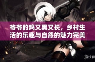 爷爷的鸡又黑又长，乡村生活的乐趣与自然的魅力完美结合