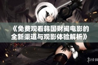 《免费观看韩国财阀电影的全新渠道与观影体验解析》