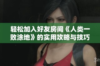 轻松加入好友房间《人类一败涂地》的实用攻略与技巧分享