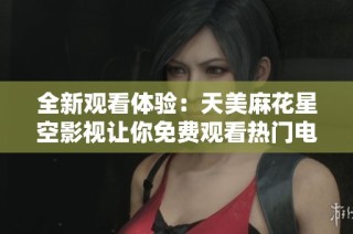 全新观看体验：天美麻花星空影视让你免费观看热门电视剧