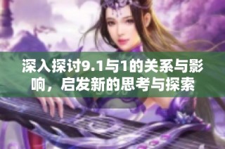 深入探讨9.1与1的关系与影响，启发新的思考与探索