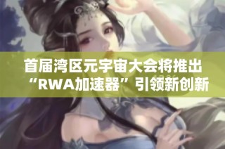 首届湾区元宇宙大会将推出“RWA加速器”引领新创新潮流