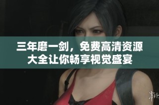 三年磨一剑，免费高清资源大全让你畅享视觉盛宴