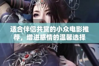 适合伴侣共赏的小众电影推荐，增进感情的温馨选择