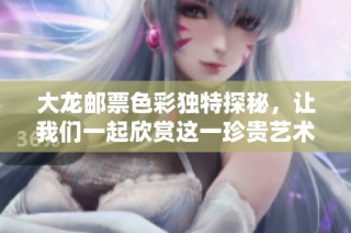 大龙邮票色彩独特探秘，让我们一起欣赏这一珍贵艺术财富