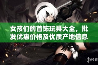 女孩们的首饰玩具大全，批发优惠价格及优质产地信息探秘