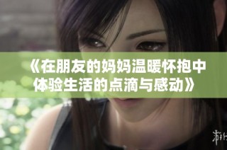 《在朋友的妈妈温暖怀抱中体验生活的点滴与感动》