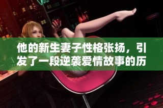 他的新生妻子性格张扬，引发了一段逆袭爱情故事的历程
