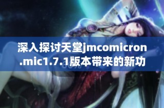深入探讨天堂jmcomicron.mic1.7.1版本带来的新功能与改进内容