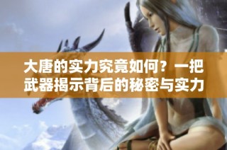 大唐的实力究竟如何？一把武器揭示背后的秘密与实力！