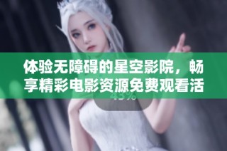 体验无障碍的星空影院，畅享精彩电影资源免费观看活动