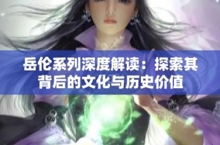 岳伦系列深度解读：探索其背后的文化与历史价值