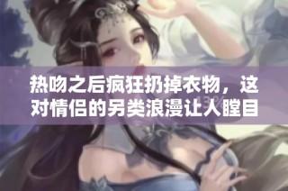 热吻之后疯狂扔掉衣物，这对情侣的另类浪漫让人瞠目结舌