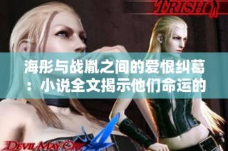 海彤与战胤之间的爱恨纠葛：小说全文揭示他们命运的交织与转折