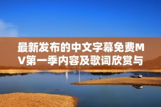 最新发布的中文字幕免费MV第一季内容及歌词欣赏与解读分享