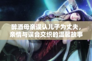 醉酒母亲误认儿子为丈夫，亲情与误会交织的温馨故事