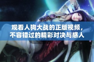 观看人狗大战的正版视频，不容错过的精彩对决与感人瞬间