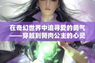 在奇幻世界中追寻爱的勇气——穿越到胬肉公主的心灵之旅