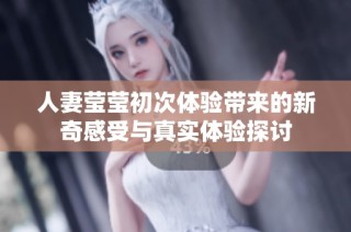 人妻莹莹初次体验带来的新奇感受与真实体验探讨